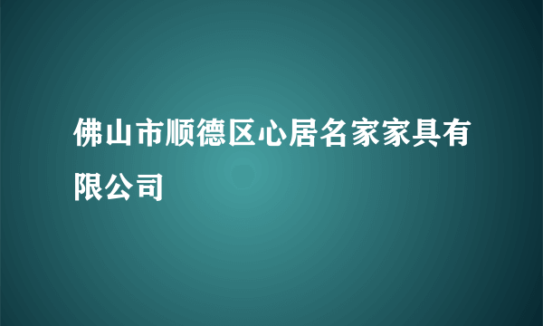 佛山市顺德区心居名家家具有限公司