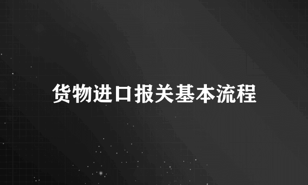 货物进口报关基本流程