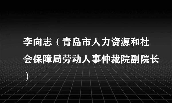 李向志（青岛市人力资源和社会保障局劳动人事仲裁院副院长）