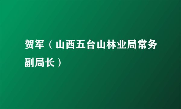 贺军（山西五台山林业局常务副局长）