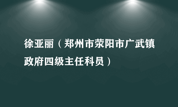 徐亚丽（郑州市荥阳市广武镇政府四级主任科员）