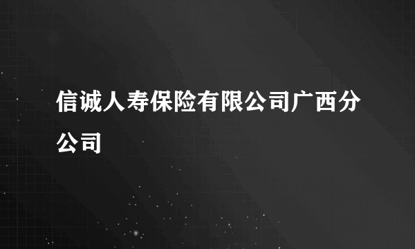 信诚人寿保险有限公司广西分公司