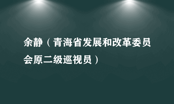 余静（青海省发展和改革委员会原二级巡视员）