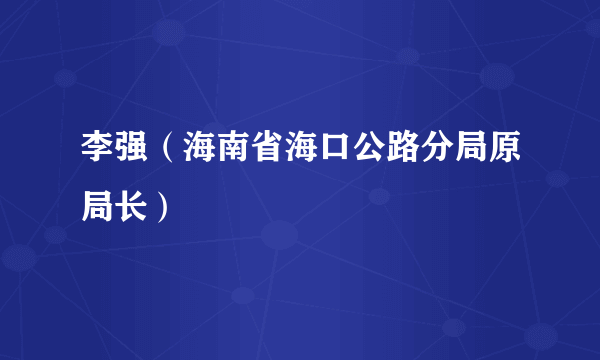 李强（海南省海口公路分局原局长）