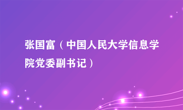 张国富（中国人民大学信息学院党委副书记）