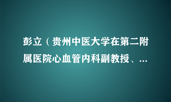 彭立（贵州中医大学在第二附属医院心血管内科副教授、硕士生导师）