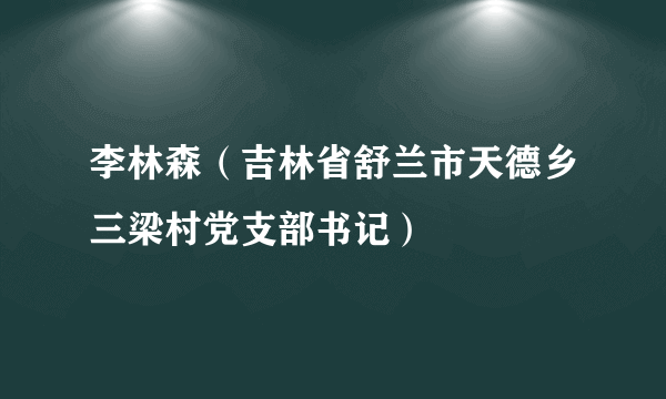 李林森（吉林省舒兰市天德乡三梁村党支部书记）