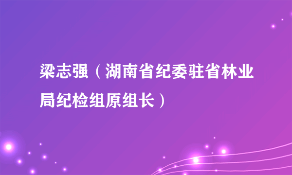 梁志强（湖南省纪委驻省林业局纪检组原组长）