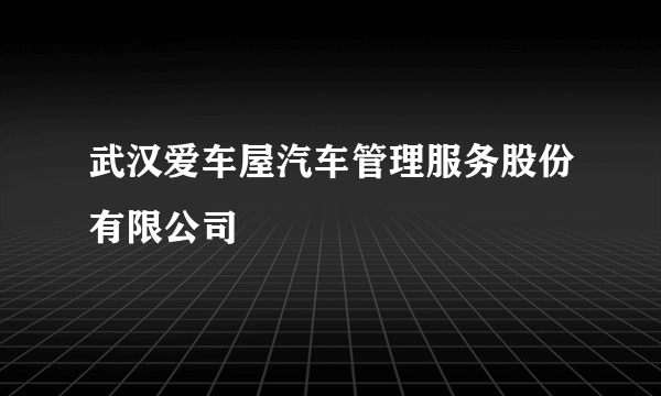 武汉爱车屋汽车管理服务股份有限公司