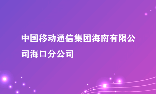 中国移动通信集团海南有限公司海口分公司