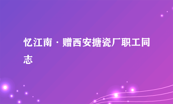 忆江南·赠西安搪瓷厂职工同志