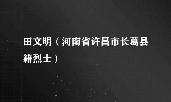 田文明（河南省许昌市长葛县籍烈士）