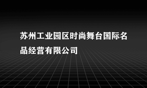 苏州工业园区时尚舞台国际名品经营有限公司