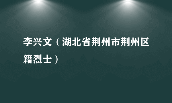 李兴文（湖北省荆州市荆州区籍烈士）