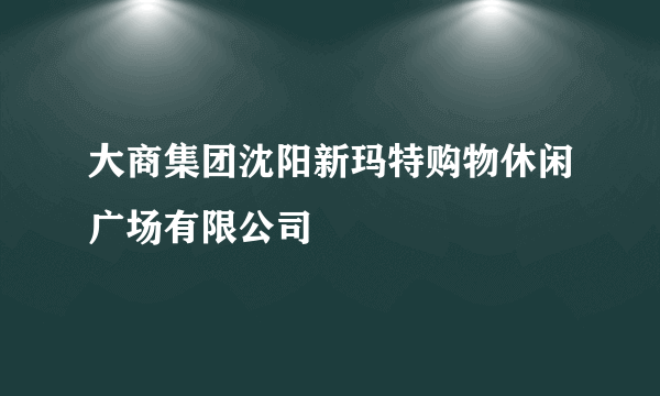 大商集团沈阳新玛特购物休闲广场有限公司