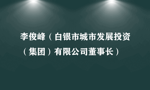 李俊峰（白银市城市发展投资（集团）有限公司董事长）