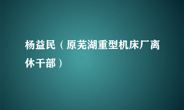 杨益民（原芜湖重型机床厂离休干部）