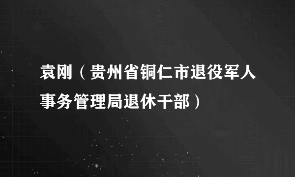 袁刚（贵州省铜仁市退役军人事务管理局退休干部）