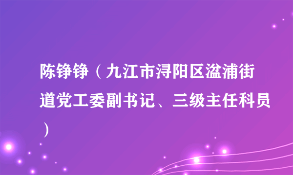 陈铮铮（九江市浔阳区湓浦街道党工委副书记、三级主任科员）