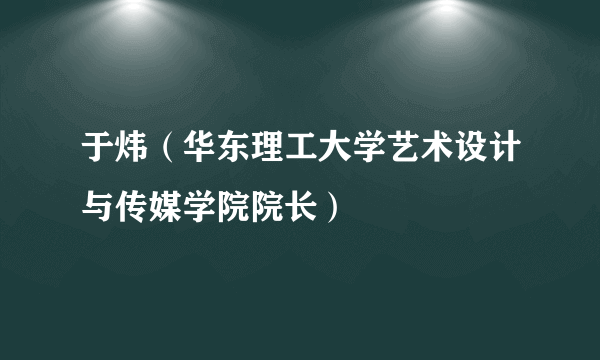 于炜（华东理工大学艺术设计与传媒学院院长）