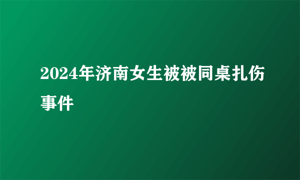 2024年济南女生被被同桌扎伤事件