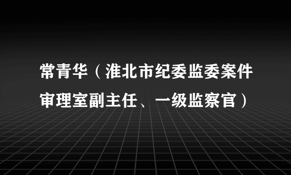 常青华（淮北市纪委监委案件审理室副主任、一级监察官）