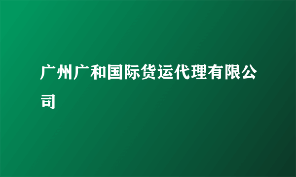 广州广和国际货运代理有限公司