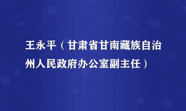 王永平（甘肃省甘南藏族自治州人民政府办公室副主任）