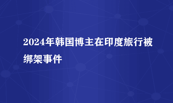 2024年韩国博主在印度旅行被绑架事件