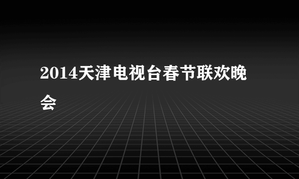 2014天津电视台春节联欢晚会