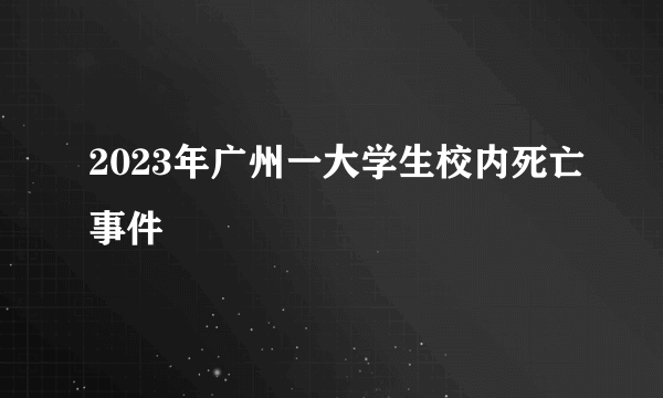 2023年广州一大学生校内死亡事件