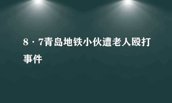 8·7青岛地铁小伙遭老人殴打事件