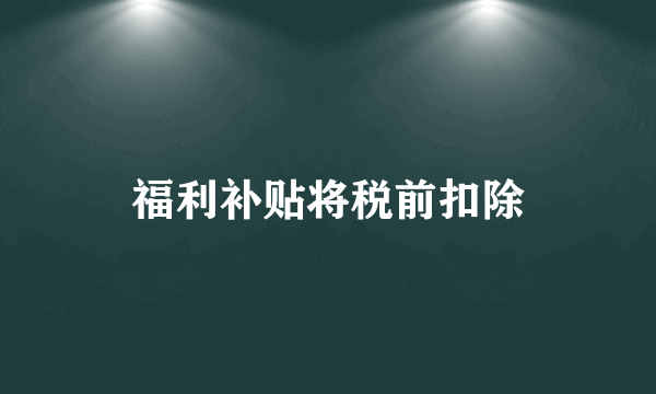 福利补贴将税前扣除