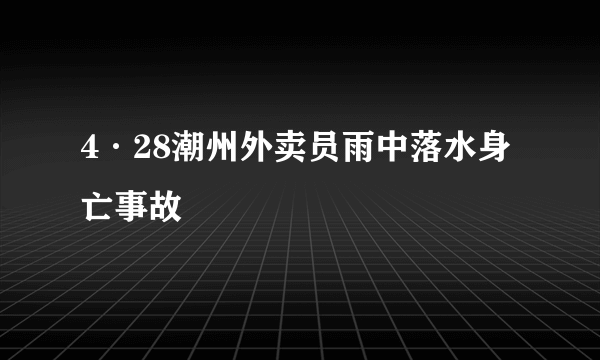 4·28潮州外卖员雨中落水身亡事故