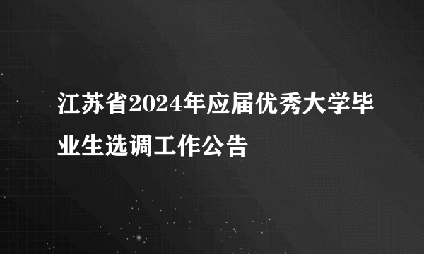 江苏省2024年应届优秀大学毕业生选调工作公告