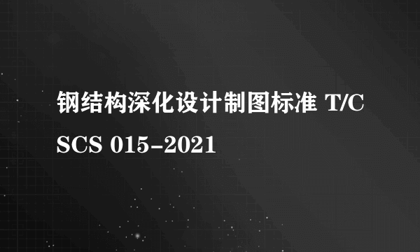 钢结构深化设计制图标准 T/CSCS 015-2021