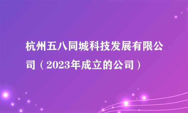 杭州五八同城科技发展有限公司（2023年成立的公司）