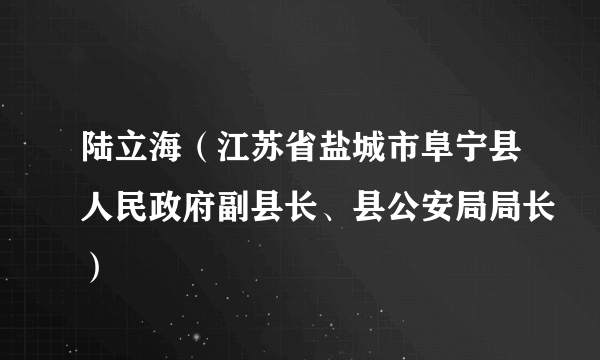 陆立海（江苏省盐城市阜宁县人民政府副县长、县公安局局长）