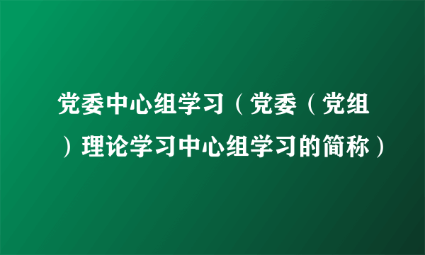 党委中心组学习（党委（党组）理论学习中心组学习的简称）