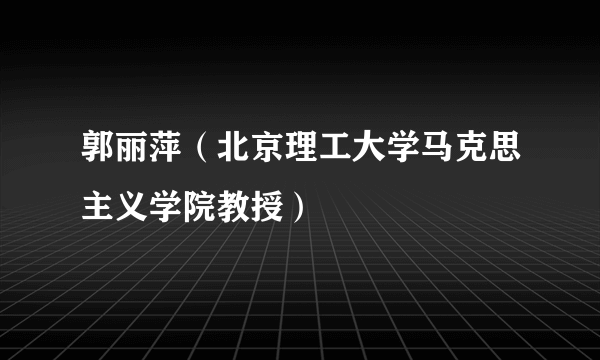 郭丽萍（北京理工大学马克思主义学院教授）