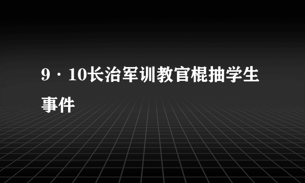 9·10长治军训教官棍抽学生事件