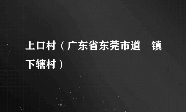 上口村（广东省东莞市道滘镇下辖村）