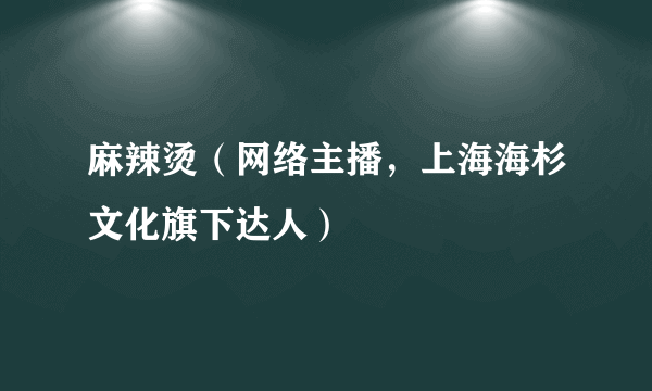 麻辣烫（网络主播，上海海杉文化旗下达人）