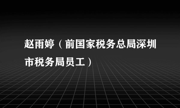 赵雨婷（前国家税务总局深圳市税务局员工）