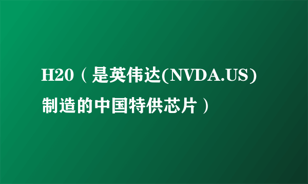 H20（是英伟达(NVDA.US)制造的中国特供芯片）