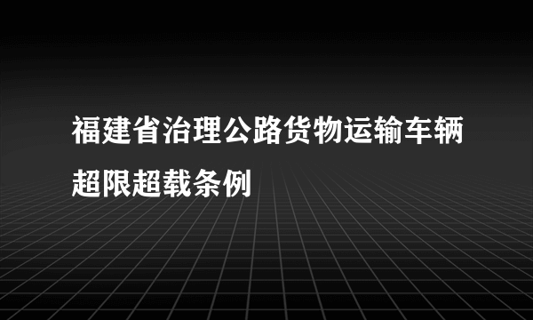 福建省治理公路货物运输车辆超限超载条例