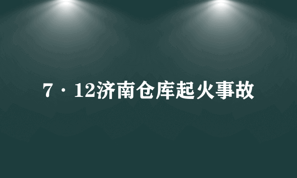 7·12济南仓库起火事故