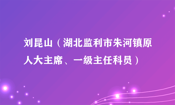 刘昆山（湖北监利市朱河镇原人大主席、一级主任科员）