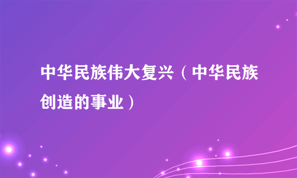 中华民族伟大复兴（中华民族创造的事业）