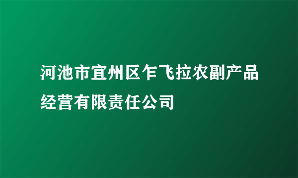 河池市宜州区乍飞拉农副产品经营有限责任公司